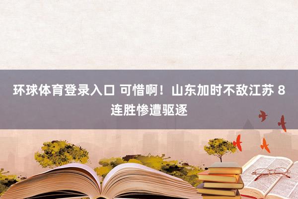 环球体育登录入口 可惜啊！山东加时不敌江苏 8连胜惨遭驱逐