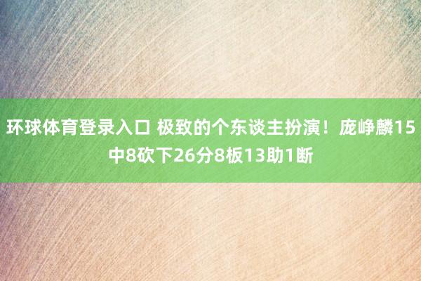 环球体育登录入口 极致的个东谈主扮演！庞峥麟15中8砍下26分8板13助1断