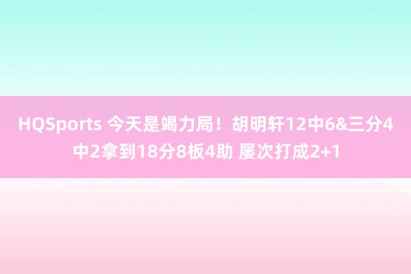 HQSports 今天是竭力局！胡明轩12中6&三分4中2拿到18分8板4助 屡次打成2+1