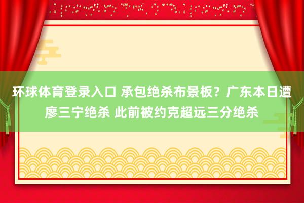 环球体育登录入口 承包绝杀布景板？广东本日遭廖三宁绝杀 此前被约克超远三分绝杀