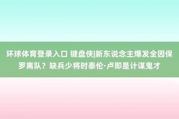 环球体育登录入口 键盘侠|新东说念主爆发全因保罗离队？缺兵少将时泰伦·卢即是计谋鬼才