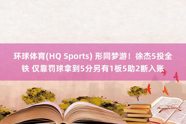 环球体育(HQ Sports) 形同梦游！徐杰5投全铁 仅靠罚球拿到5分另有1板5助2断入账