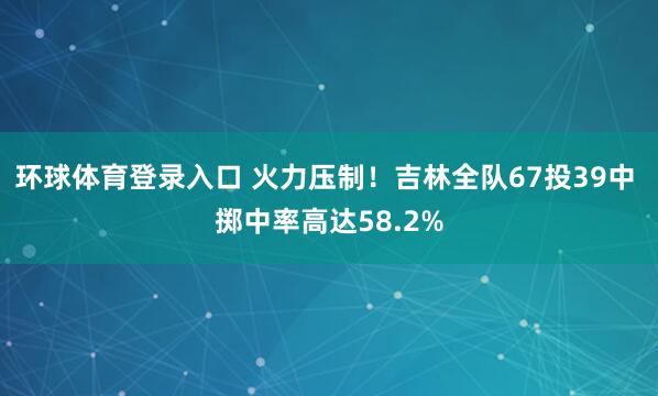环球体育登录入口 火力压制！吉林全队67投39中 掷中率高达58.2%