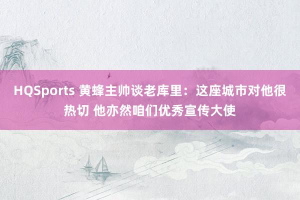 HQSports 黄蜂主帅谈老库里：这座城市对他很热切 他亦然咱们优秀宣传大使