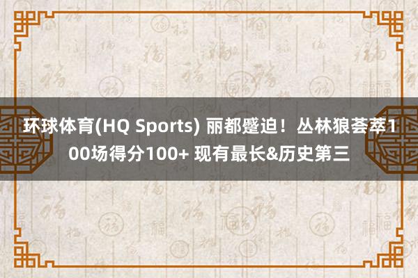 环球体育(HQ Sports) 丽都蹙迫！丛林狼荟萃100场得分100+ 现有最长&历史第三