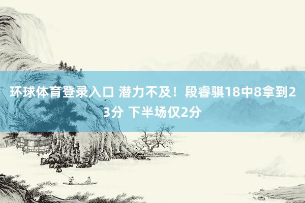 环球体育登录入口 潜力不及！段睿骐18中8拿到23分 下半场仅2分