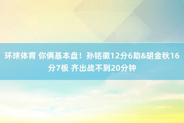 环球体育 你俩基本盘！孙铭徽12分6助&胡金秋16分7板 齐出战不到20分钟