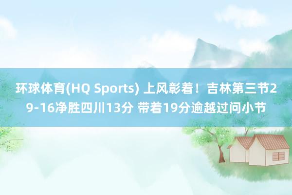 环球体育(HQ Sports) 上风彰着！吉林第三节29-16净胜四川13分 带着19分逾越过问小节
