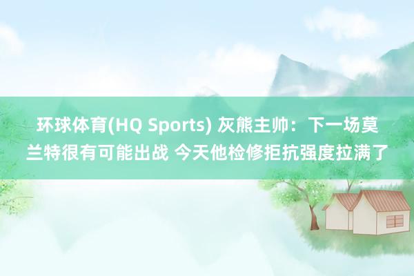 环球体育(HQ Sports) 灰熊主帅：下一场莫兰特很有可能出战 今天他检修拒抗强度拉满了