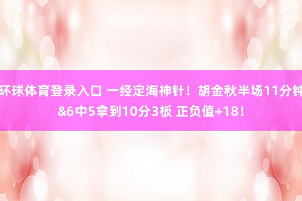 环球体育登录入口 一经定海神针！胡金秋半场11分钟&6中5拿到10分3板 正负值+18！