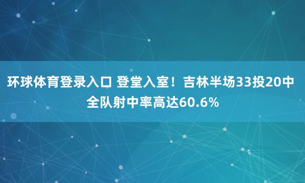 环球体育登录入口 登堂入室！吉林半场33投20中 全队射中率高达60.6%