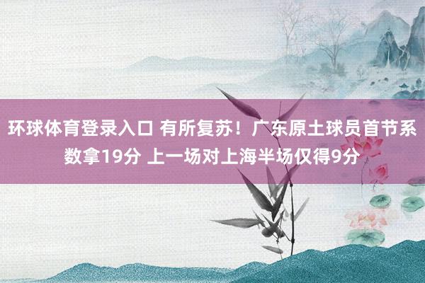 环球体育登录入口 有所复苏！广东原土球员首节系数拿19分 上一场对上海半场仅得9分