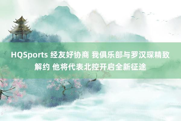 HQSports 经友好协商 我俱乐部与罗汉琛精致解约 他将代表北控开启全新征途