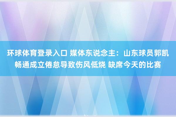 环球体育登录入口 媒体东说念主：山东球员郭凯畅通成立倦怠导致伤风低烧 缺席今天的比赛