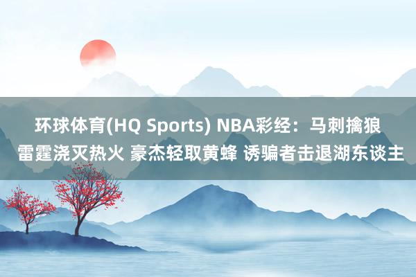 环球体育(HQ Sports) NBA彩经：马刺擒狼 雷霆浇灭热火 豪杰轻取黄蜂 诱骗者击退湖东谈主