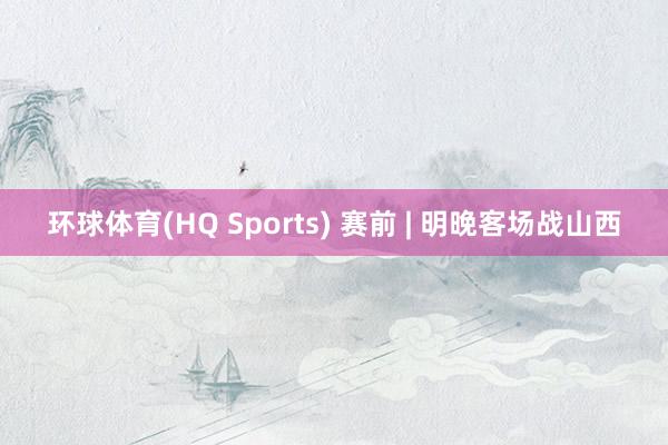 环球体育(HQ Sports) 赛前 | 明晚客场战山西