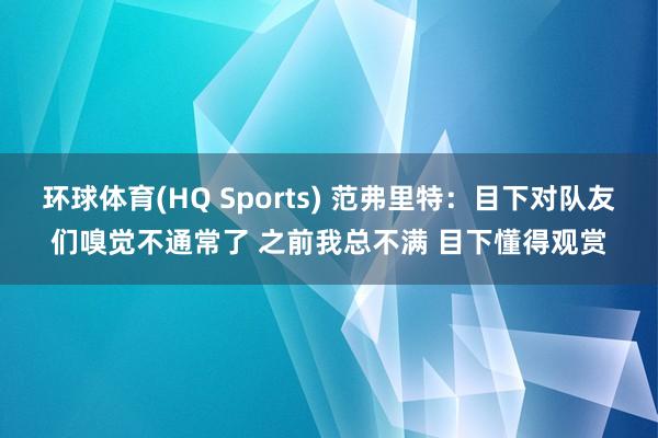环球体育(HQ Sports) 范弗里特：目下对队友们嗅觉不通常了 之前我总不满 目下懂得观赏