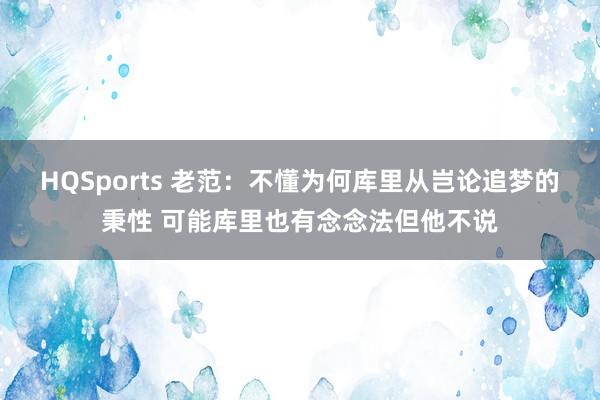 HQSports 老范：不懂为何库里从岂论追梦的秉性 可能库里也有念念法但他不说