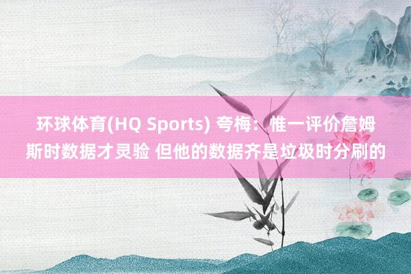 环球体育(HQ Sports) 夸梅：惟一评价詹姆斯时数据才灵验 但他的数据齐是垃圾时分刷的