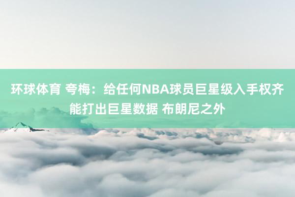 环球体育 夸梅：给任何NBA球员巨星级入手权齐能打出巨星数据 布朗尼之外