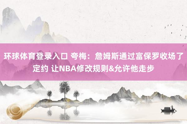 环球体育登录入口 夸梅：詹姆斯通过富保罗收场了定约 让NBA修改规则&允许他走步