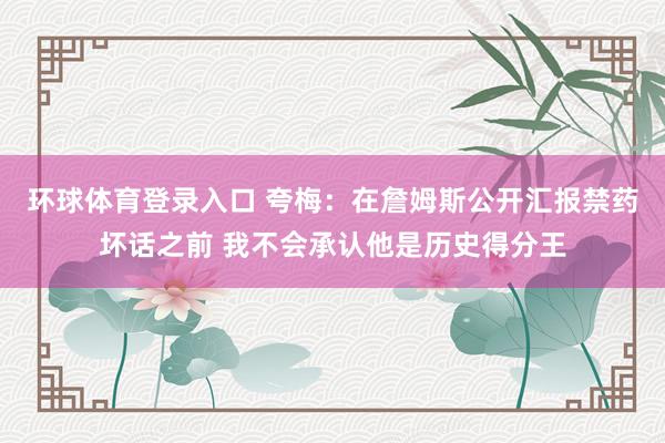 环球体育登录入口 夸梅：在詹姆斯公开汇报禁药坏话之前 我不会承认他是历史得分王