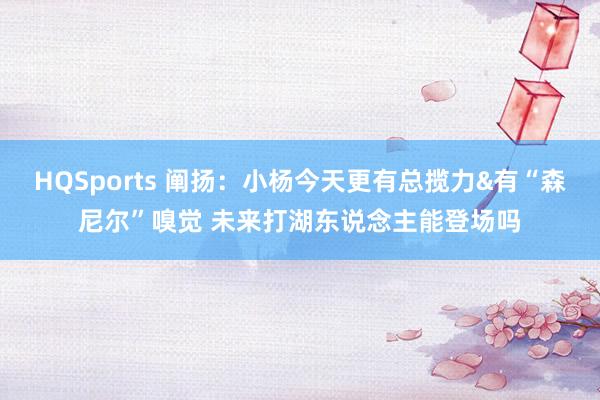 HQSports 阐扬：小杨今天更有总揽力&有“森尼尔”嗅觉 未来打湖东说念主能登场吗