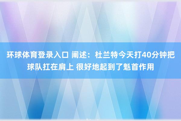 环球体育登录入口 阐述：杜兰特今天打40分钟把球队扛在肩上 很好地起到了魁首作用