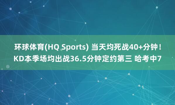 环球体育(HQ Sports) 当天均死战40+分钟！KD本季场均出战36.5分钟定约第三 哈考中7