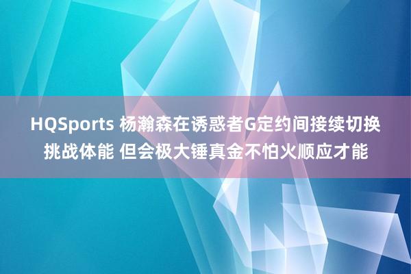 HQSports 杨瀚森在诱惑者G定约间接续切换挑战体能 但会极大锤真金不怕火顺应才能