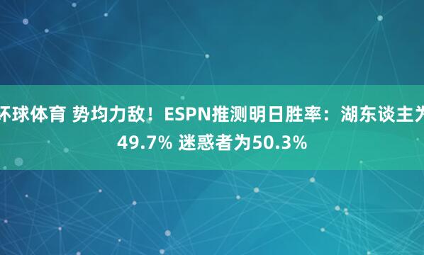 环球体育 势均力敌！ESPN推测明日胜率：湖东谈主为49.7% 迷惑者为50.3%