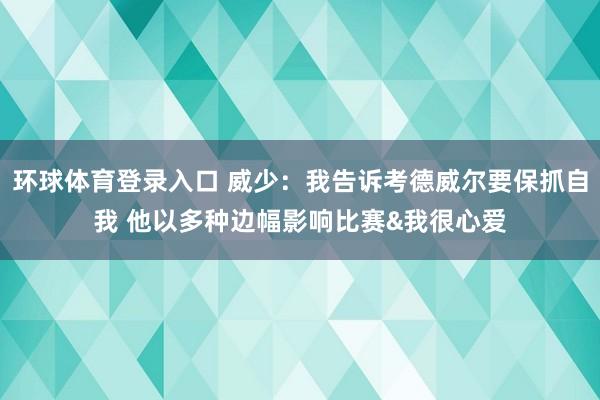 环球体育登录入口 威少：我告诉考德威尔要保抓自我 他以多种边幅影响比赛&我很心爱