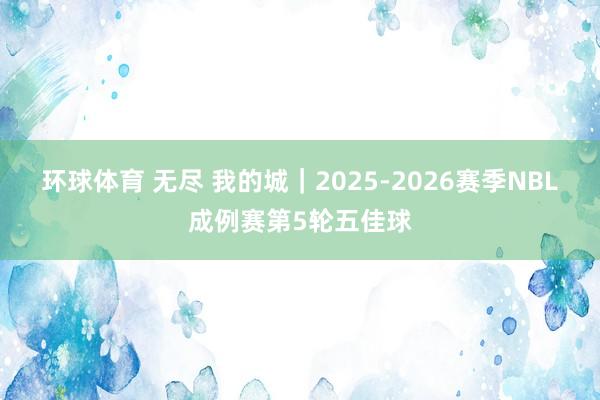 环球体育 无尽 我的城｜2025-2026赛季NBL成例赛第5轮五佳球