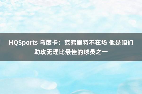 HQSports 乌度卡：范弗里特不在场 他是咱们助攻无理比最佳的球员之一