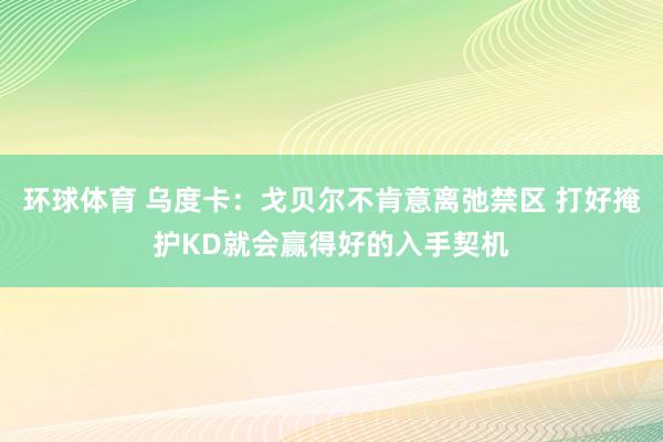 环球体育 乌度卡：戈贝尔不肯意离弛禁区 打好掩护KD就会赢得好的入手契机