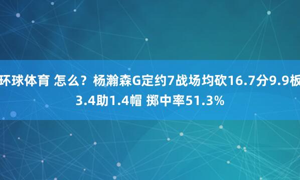 环球体育 怎么？杨瀚森G定约7战场均砍16.7分9.9板3.4助1.4帽 掷中率51.3%