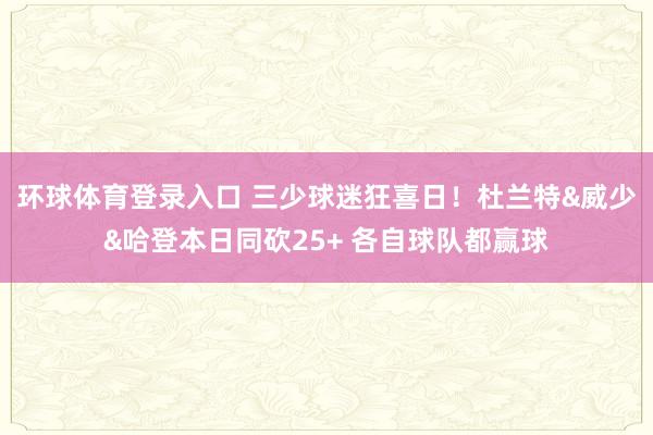 环球体育登录入口 三少球迷狂喜日！杜兰特&威少&哈登本日同砍25+ 各自球队都赢球