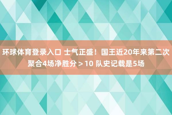 环球体育登录入口 士气正盛！国王近20年来第二次聚合4场净胜分＞10 队史记载是5场