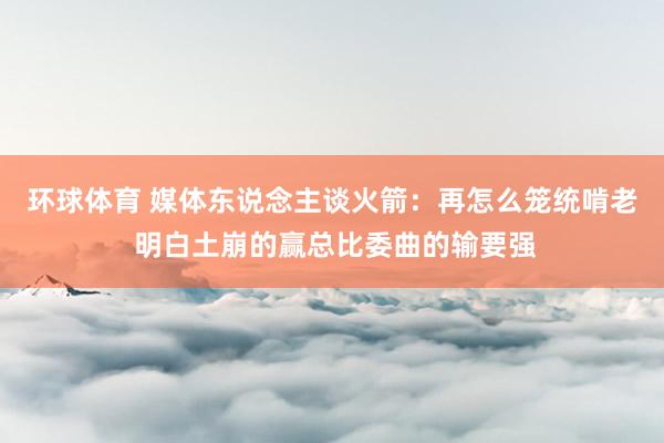 环球体育 媒体东说念主谈火箭：再怎么笼统啃老 明白土崩的赢总比委曲的输要强