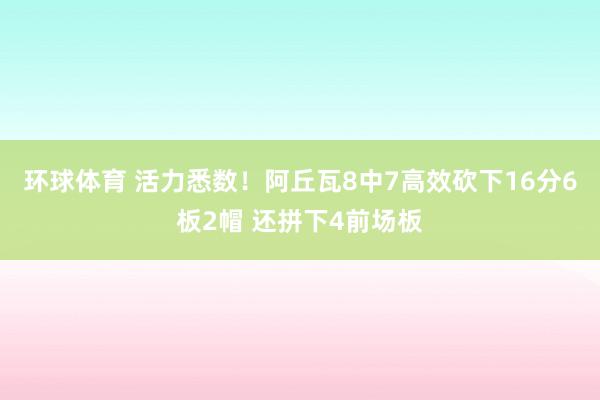 环球体育 活力悉数！阿丘瓦8中7高效砍下16分6板2帽 还拼下4前场板