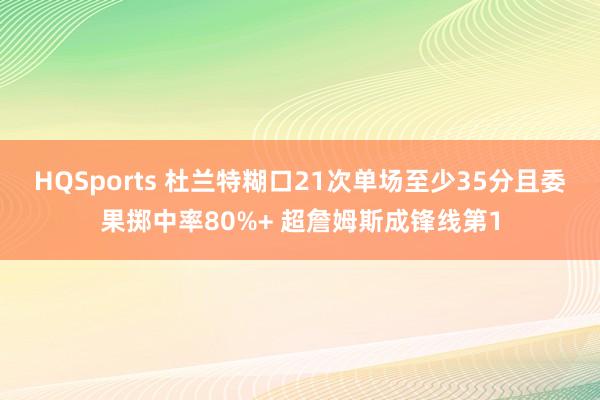 HQSports 杜兰特糊口21次单场至少35分且委果掷中率80%+ 超詹姆斯成锋线第1