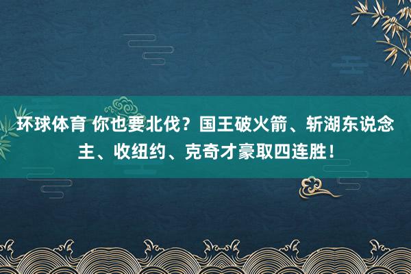 环球体育 你也要北伐？国王破火箭、斩湖东说念主、收纽约、克奇才豪取四连胜！