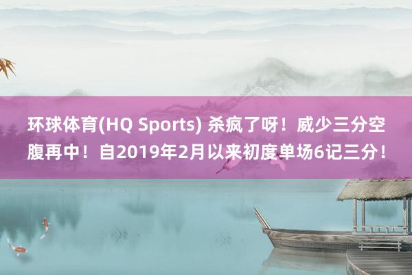 环球体育(HQ Sports) 杀疯了呀！威少三分空腹再中！自2019年2月以来初度单场6记三分！