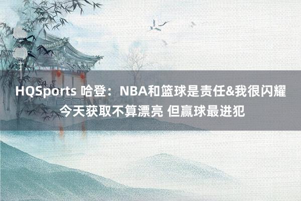 HQSports 哈登：NBA和篮球是责任&我很闪耀 今天获取不算漂亮 但赢球最进犯