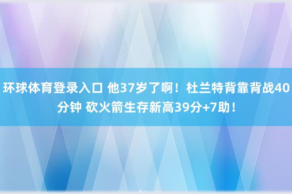 环球体育登录入口 他37岁了啊！杜兰特背靠背战40分钟 砍火箭生存新高39分+7助！