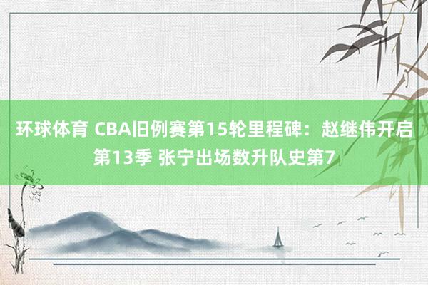 环球体育 CBA旧例赛第15轮里程碑：赵继伟开启第13季 张宁出场数升队史第7
