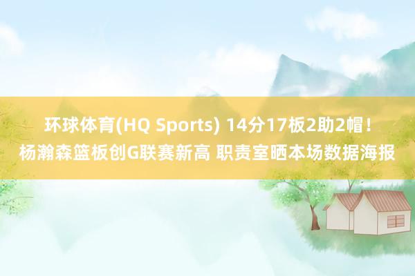 环球体育(HQ Sports) 14分17板2助2帽！杨瀚森篮板创G联赛新高 职责室晒本场数据海报