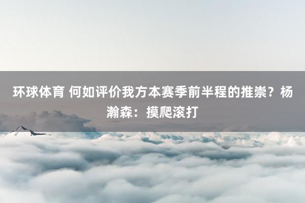 环球体育 何如评价我方本赛季前半程的推崇？杨瀚森：摸爬滚打
