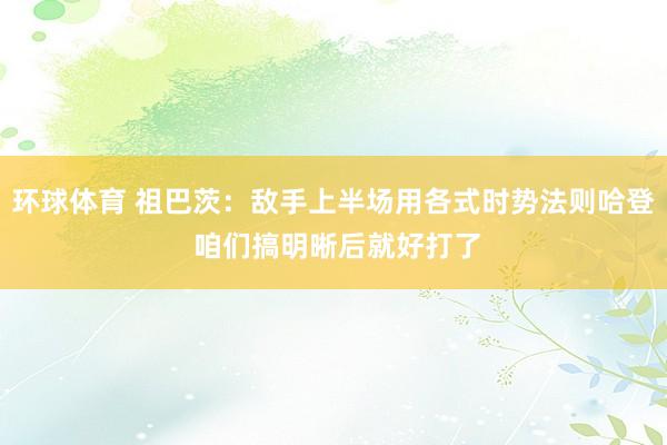 环球体育 祖巴茨：敌手上半场用各式时势法则哈登 咱们搞明晰后就好打了