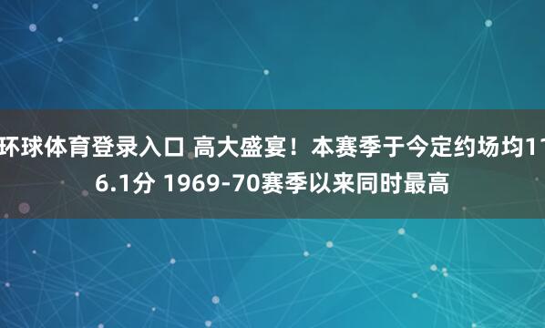 环球体育登录入口 高大盛宴！本赛季于今定约场均116.1分 1969-70赛季以来同时最高
